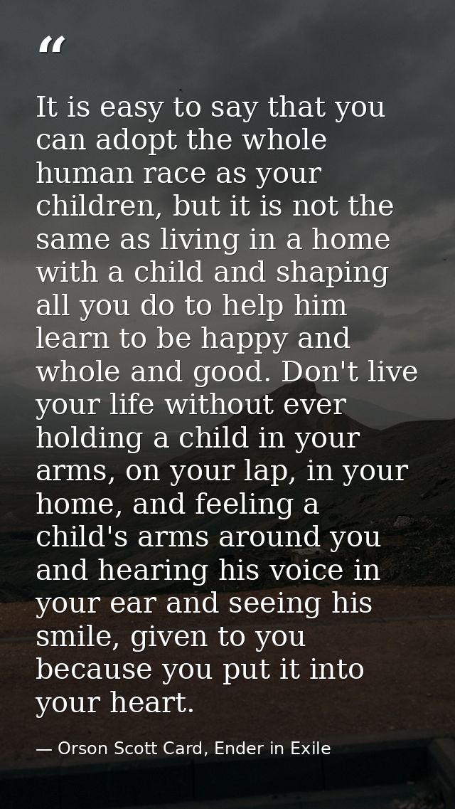 It is easy to say that you can adopt the whole human race as your children, but it is not the same as living in a home w — Orson Scott Card, Ender in Exile