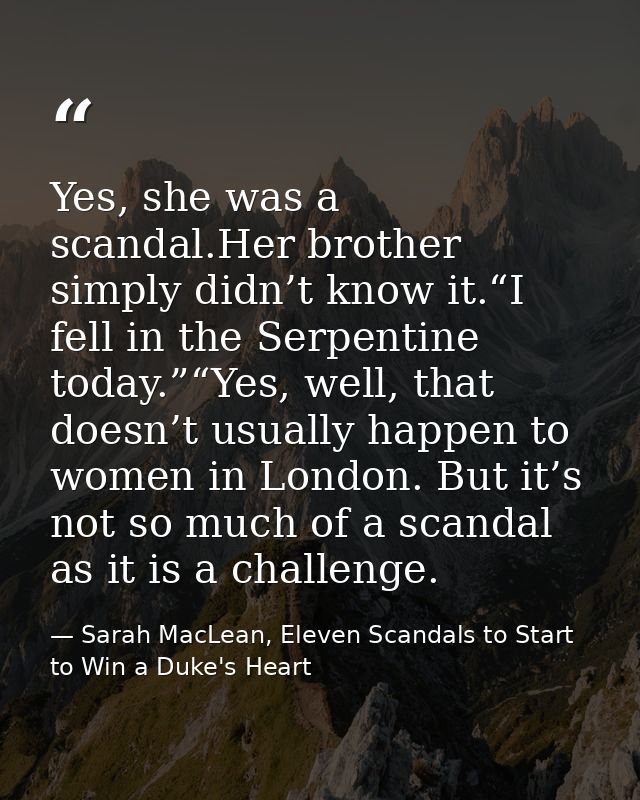 Yes, she was a scandal.Her brother simply didn’t know it.“I fell in the Serpentine today.”“Yes, well, that doesn’t usual — Sarah MacLean, Eleven Scandals to Start to Win a Duke's Heart