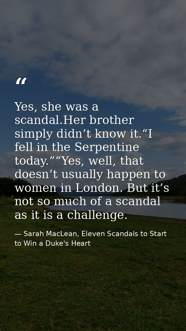 Yes, she was a scandal.Her brother simply didn’t know it.“I fell in the Serpentine today.”“Yes, well, that doesn’t usual — Sarah MacLean, Eleven Scandals to Start to Win a Duke's Heart