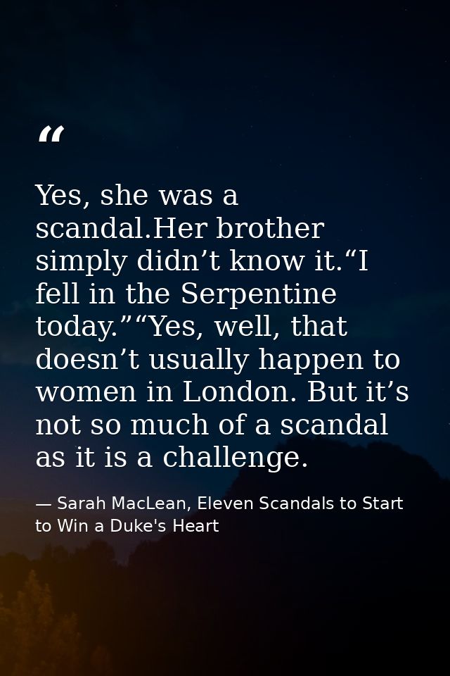 Yes, she was a scandal.Her brother simply didn’t know it.“I fell in the Serpentine today.”“Yes, well, that doesn’t usual — Sarah MacLean, Eleven Scandals to Start to Win a Duke's Heart