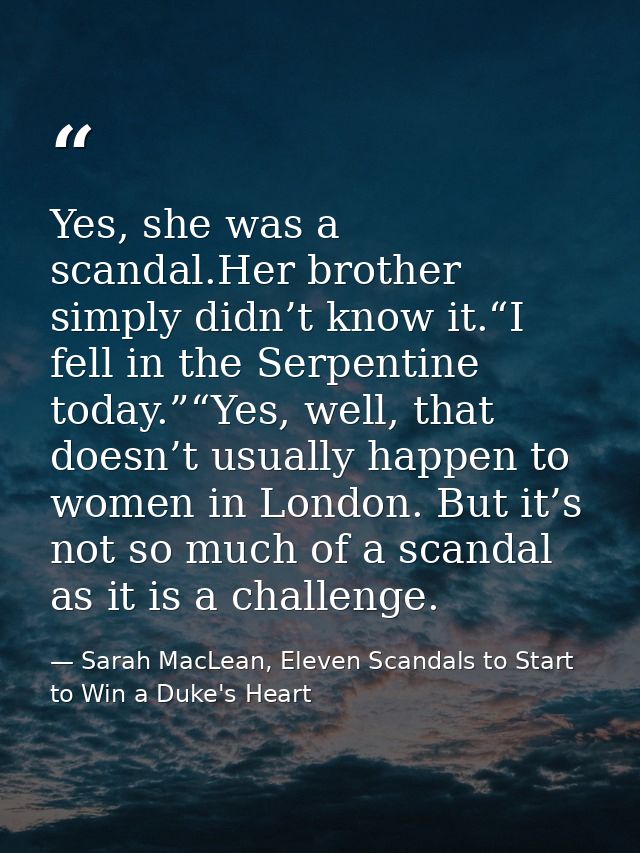 Yes, she was a scandal.Her brother simply didn’t know it.“I fell in the Serpentine today.”“Yes, well, that doesn’t usual — Sarah MacLean, Eleven Scandals to Start to Win a Duke's Heart