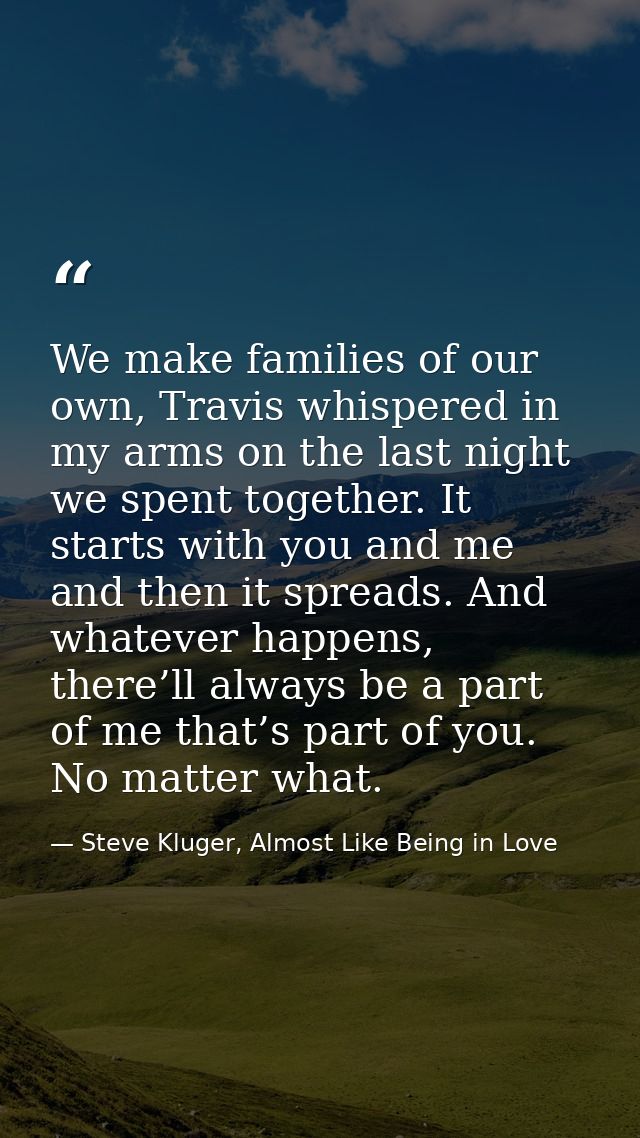 We make families of our own, Travis whispered in my arms on the last night we spent together. It starts with you and me  — Steve Kluger, Almost Like Being in Love