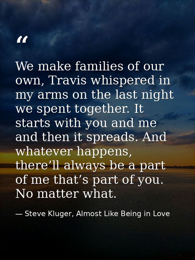 We make families of our own, Travis whispered in my arms on the last night we spent together. It starts with you and me  — Steve Kluger, Almost Like Being in Love