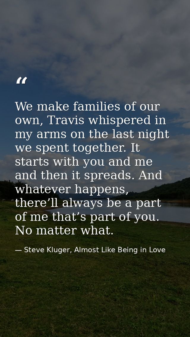 We make families of our own, Travis whispered in my arms on the last night we spent together. It starts with you and me  — Steve Kluger, Almost Like Being in Love