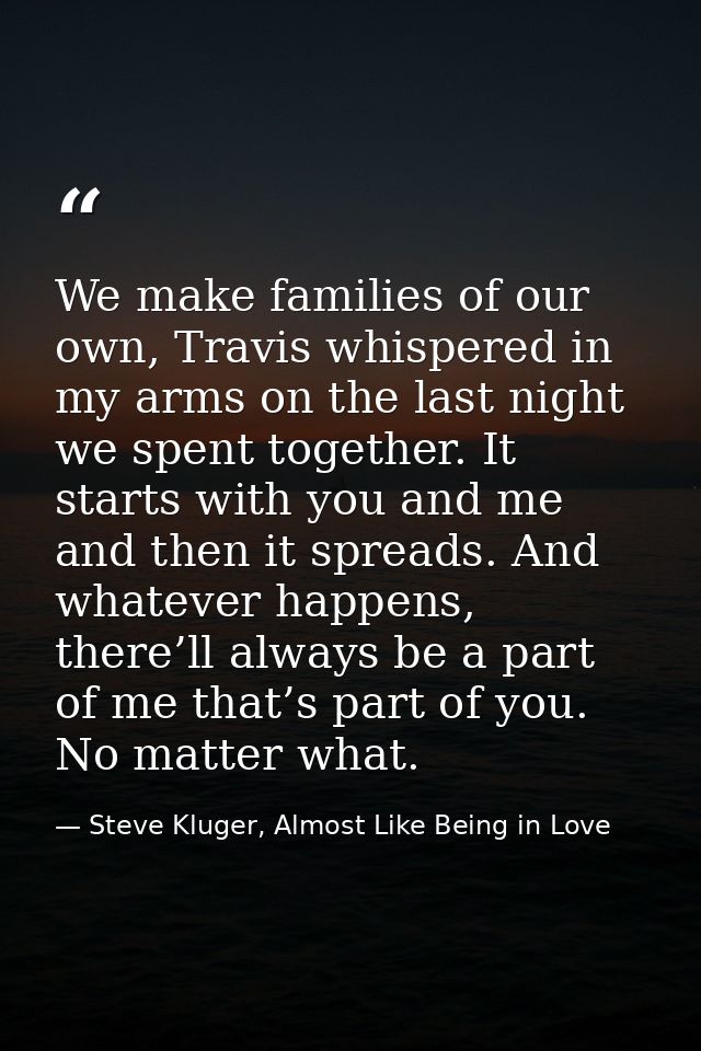 We make families of our own, Travis whispered in my arms on the last night we spent together. It starts with you and me  — Steve Kluger, Almost Like Being in Love
