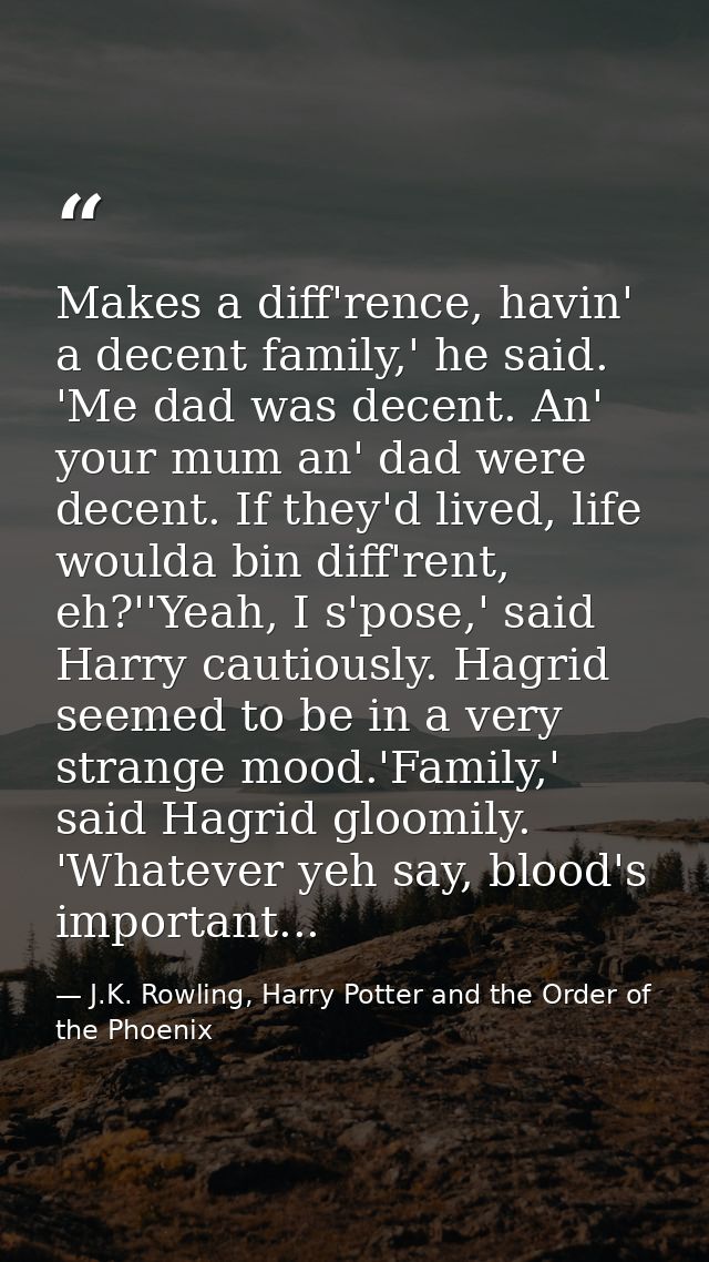 Makes a diff'rence, havin' a decent family,' he said. 'Me dad was decent. An' your mum an' dad were decent. If they'd li — J.K. Rowling, Harry Potter and the Order of the Phoenix