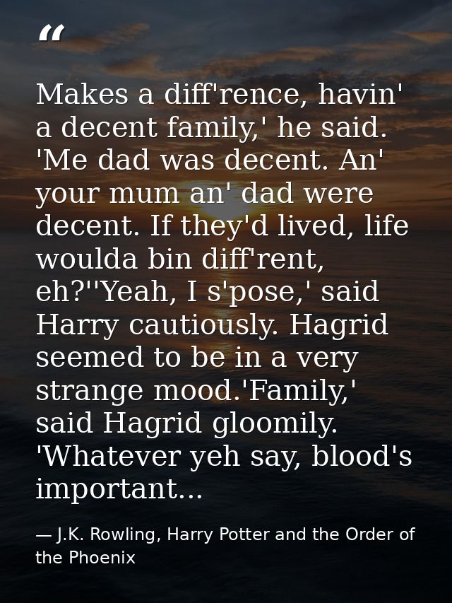 Makes a diff'rence, havin' a decent family,' he said. 'Me dad was decent. An' your mum an' dad were decent. If they'd li — J.K. Rowling, Harry Potter and the Order of the Phoenix