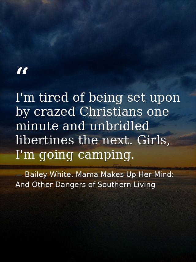 I'm tired of being set upon by crazed Christians one minute and unbridled libertines the next. Girls, I'm going camping. — Bailey White, Mama Makes Up Her Mind: And Other Dangers of Southern Living