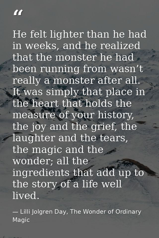 He felt lighter than he had in weeks, and he realized that the monster he had been running from wasn’t really a monster  — Lilli Jolgren Day, The Wonder of Ordinary Magic