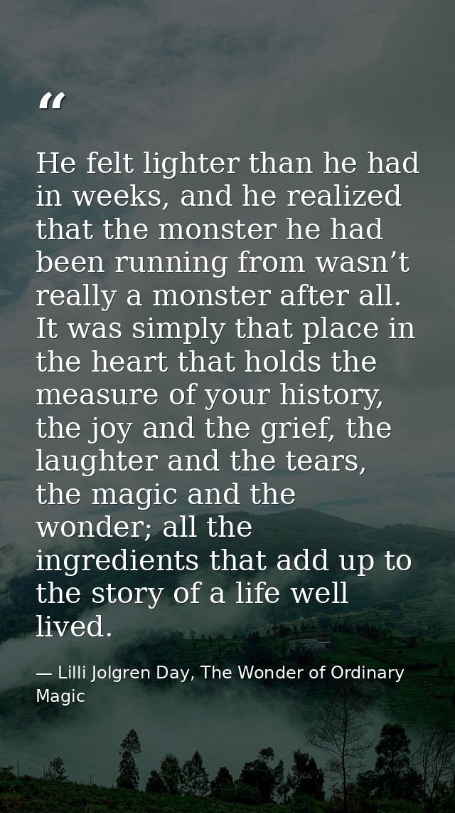 He felt lighter than he had in weeks, and he realized that the monster he had been running from wasn’t really a monster  — Lilli Jolgren Day, The Wonder of Ordinary Magic