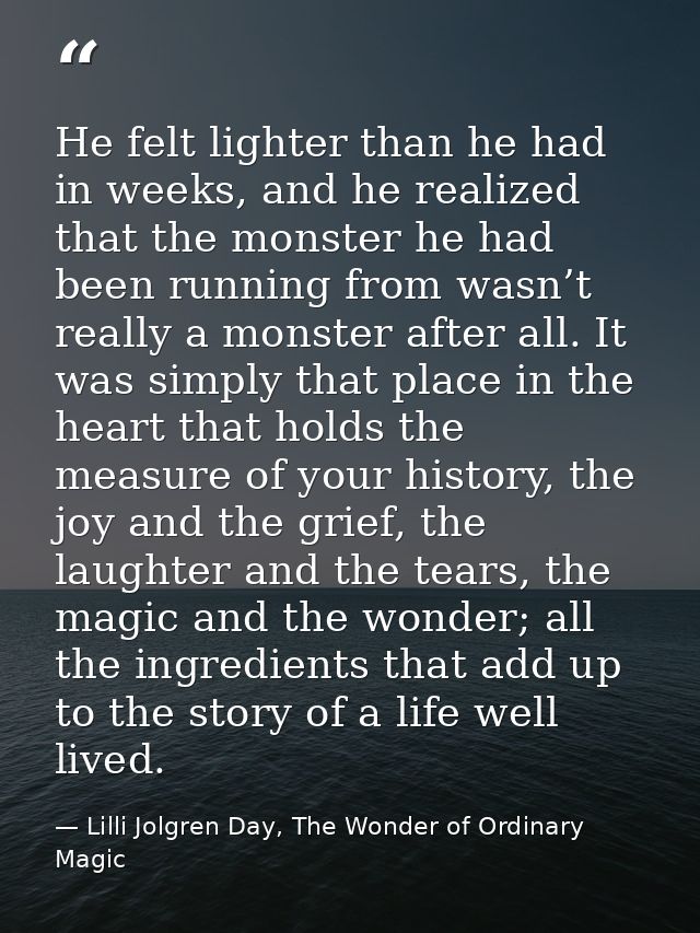 He felt lighter than he had in weeks, and he realized that the monster he had been running from wasn’t really a monster  — Lilli Jolgren Day, The Wonder of Ordinary Magic