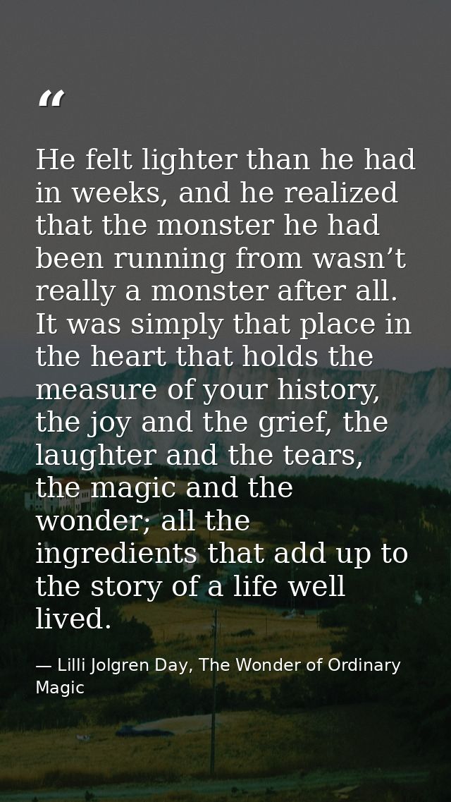 He felt lighter than he had in weeks, and he realized that the monster he had been running from wasn’t really a monster  — Lilli Jolgren Day, The Wonder of Ordinary Magic