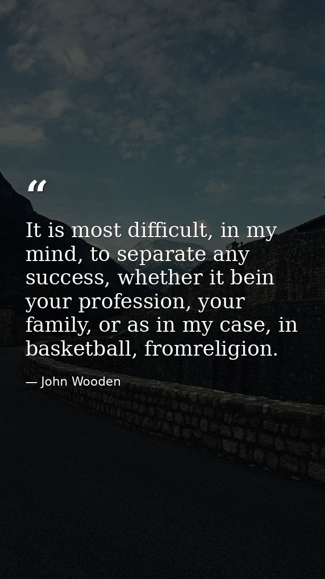 It is most difficult, in my mind, to separate any success, whether it bein your profession, your family, or as in my cas — John Wooden