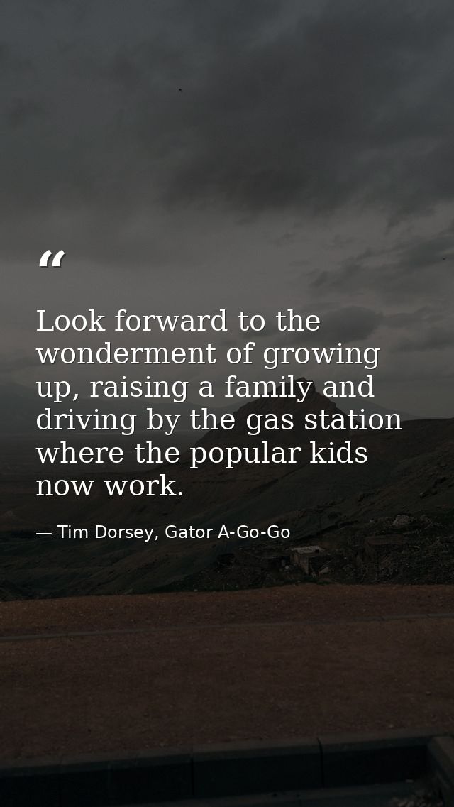 Look forward to the wonderment of growing up, raising a family and driving by the gas station where the popular kids now — Tim Dorsey, Gator A-Go-Go
