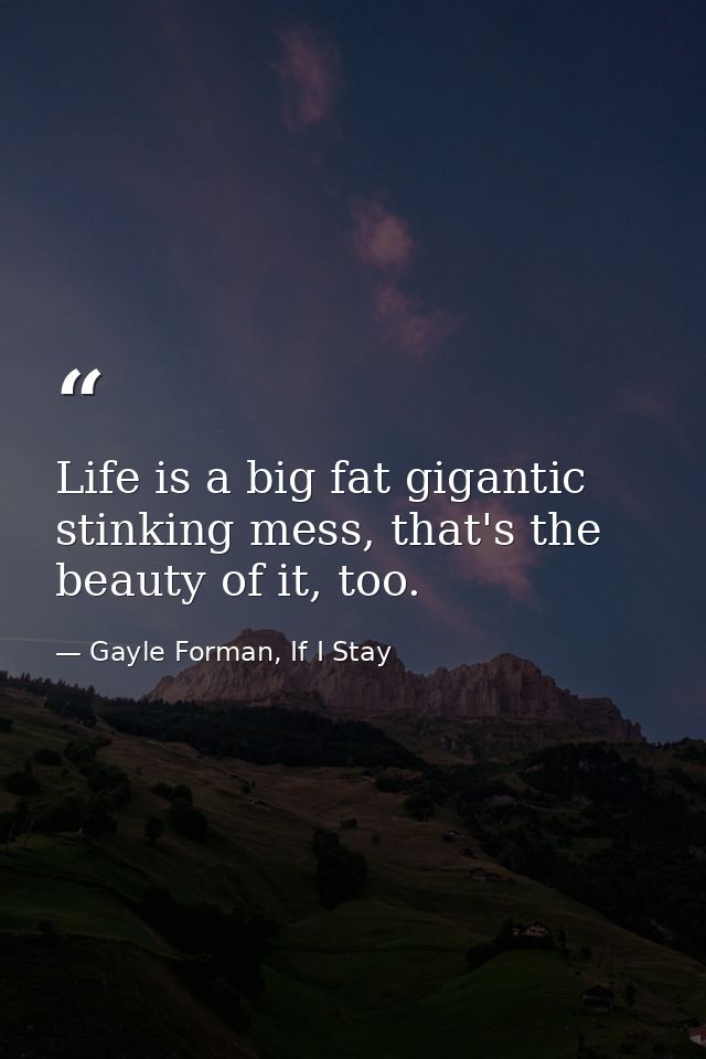 Life is a big fat gigantic stinking mess, that's the beauty of it, too. — Gayle Forman, If I Stay