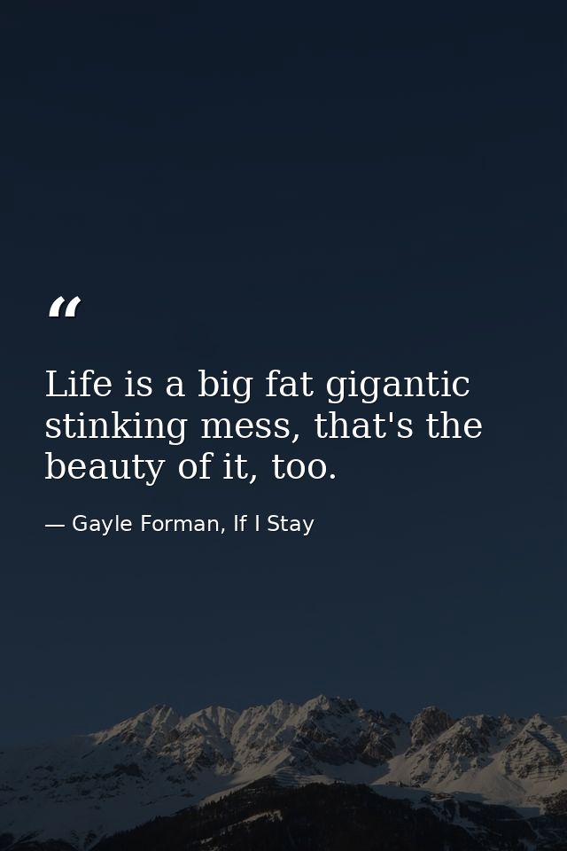 Life is a big fat gigantic stinking mess, that's the beauty of it, too. — Gayle Forman, If I Stay