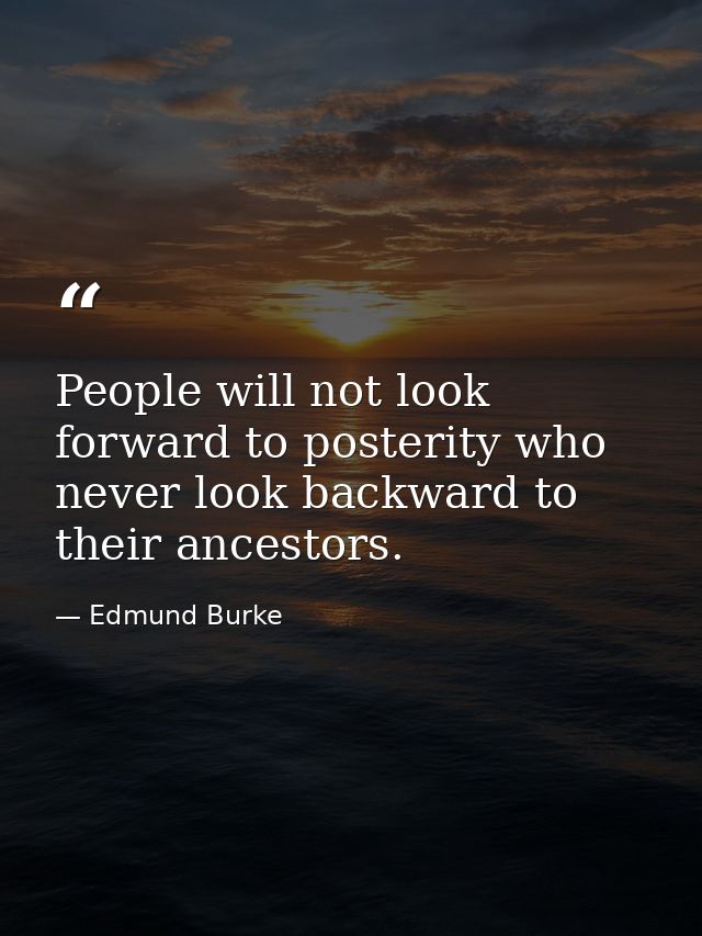 People will not look forward to posterity who never look backward to their ancestors. — Edmund Burke