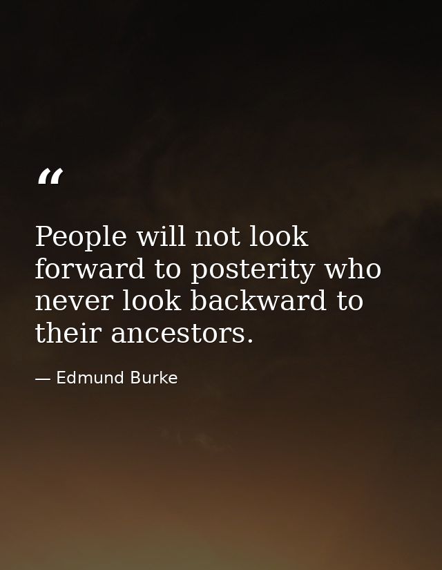 People will not look forward to posterity who never look backward to their ancestors. — Edmund Burke