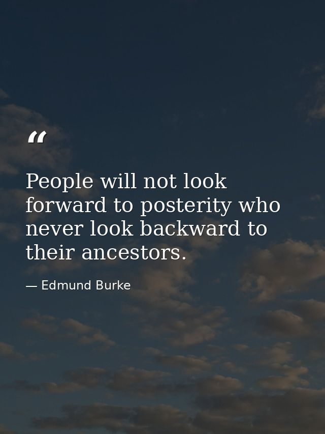 People will not look forward to posterity who never look backward to their ancestors. — Edmund Burke