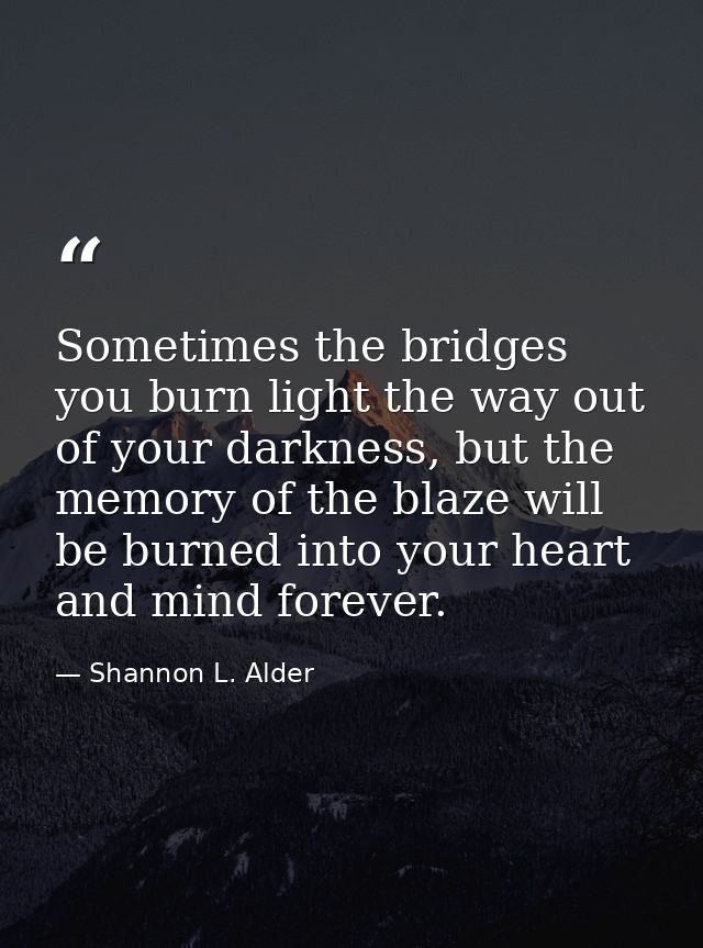 Sometimes the bridges you burn light the way out of your darkness, but the memory of the blaze will be burned into your  — Shannon L. Alder
