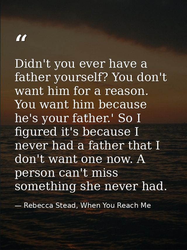 Didn't you ever have a father yourself? You don't want him for a reason. You want him because he's your father.' So I fi — Rebecca Stead, When You Reach Me