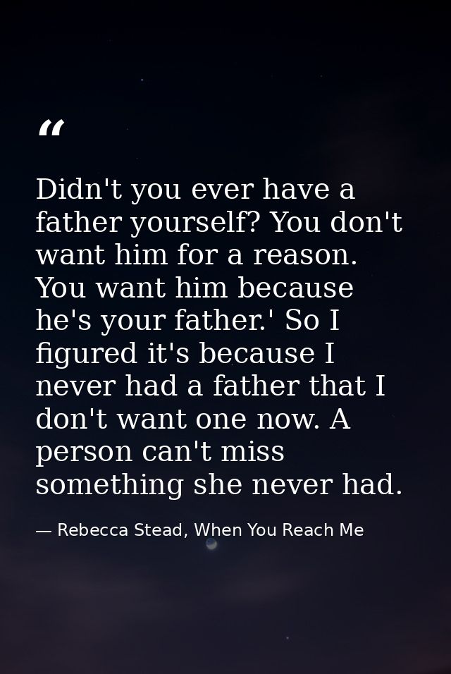 Didn't you ever have a father yourself? You don't want him for a reason. You want him because he's your father.' So I fi — Rebecca Stead, When You Reach Me