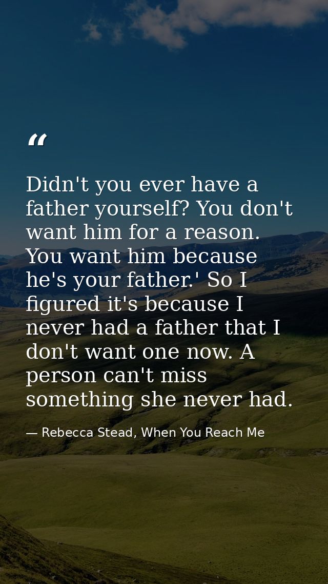 Didn't you ever have a father yourself? You don't want him for a reason. You want him because he's your father.' So I fi — Rebecca Stead, When You Reach Me