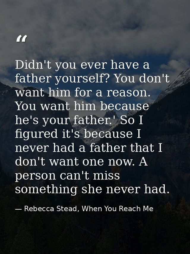 Didn't you ever have a father yourself? You don't want him for a reason. You want him because he's your father.' So I fi — Rebecca Stead, When You Reach Me