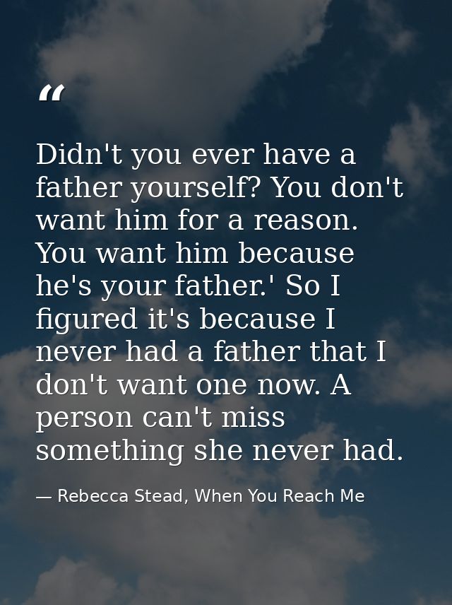 Didn't you ever have a father yourself? You don't want him for a reason. You want him because he's your father.' So I fi — Rebecca Stead, When You Reach Me