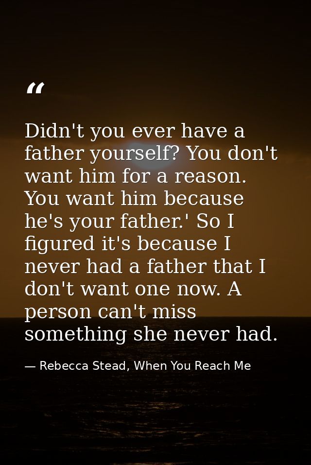 Didn't you ever have a father yourself? You don't want him for a reason. You want him because he's your father.' So I fi — Rebecca Stead, When You Reach Me