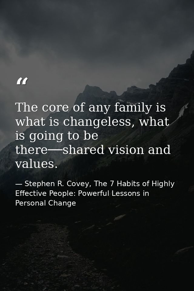 The core of any family is what is changeless, what is going to be there──shared vision and values. — Stephen R. Covey, The 7 Habits of Highly Effective People: Powerful Lessons in Personal Change