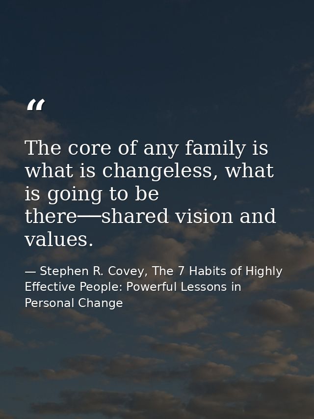 The core of any family is what is changeless, what is going to be there──shared vision and values. — Stephen R. Covey, The 7 Habits of Highly Effective People: Powerful Lessons in Personal Change