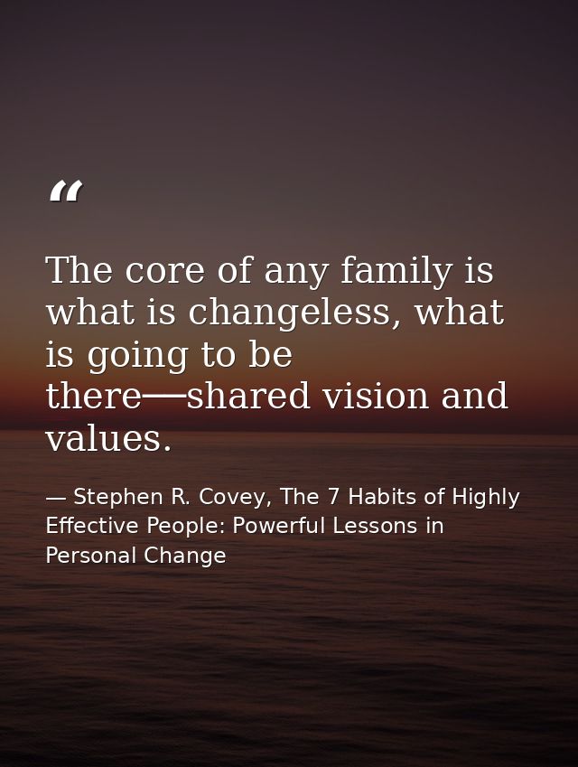 The core of any family is what is changeless, what is going to be there──shared vision and values. — Stephen R. Covey, The 7 Habits of Highly Effective People: Powerful Lessons in Personal Change