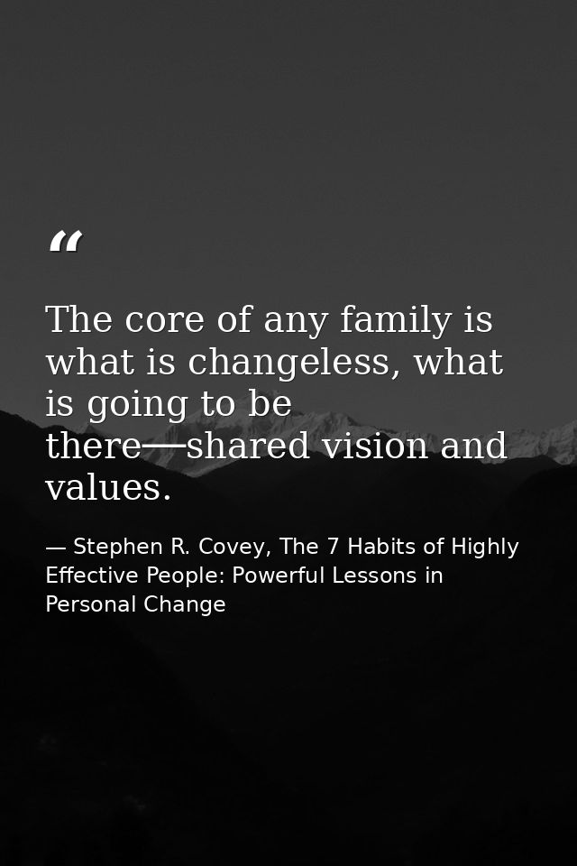 The core of any family is what is changeless, what is going to be there──shared vision and values. — Stephen R. Covey, The 7 Habits of Highly Effective People: Powerful Lessons in Personal Change