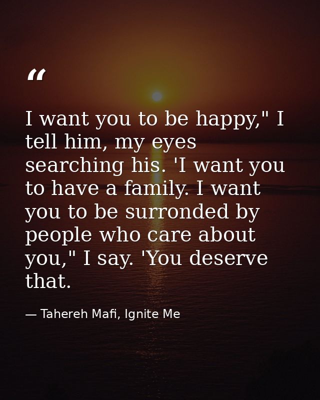 I want you to be happy," I tell him, my eyes searching his. 'I want you to have a family. I want you to be surronded by  — Tahereh Mafi, Ignite Me
