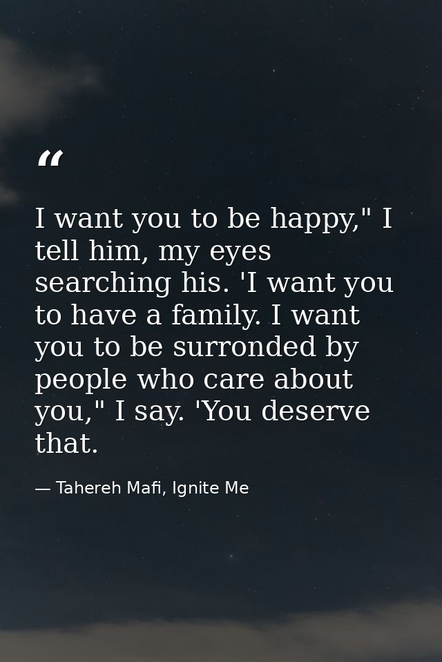 I want you to be happy," I tell him, my eyes searching his. 'I want you to have a family. I want you to be surronded by  — Tahereh Mafi, Ignite Me