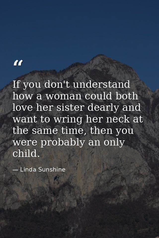 If you don't understand how a woman could both love her sister dearly and want to wring her neck at the same time, then  — Linda Sunshine