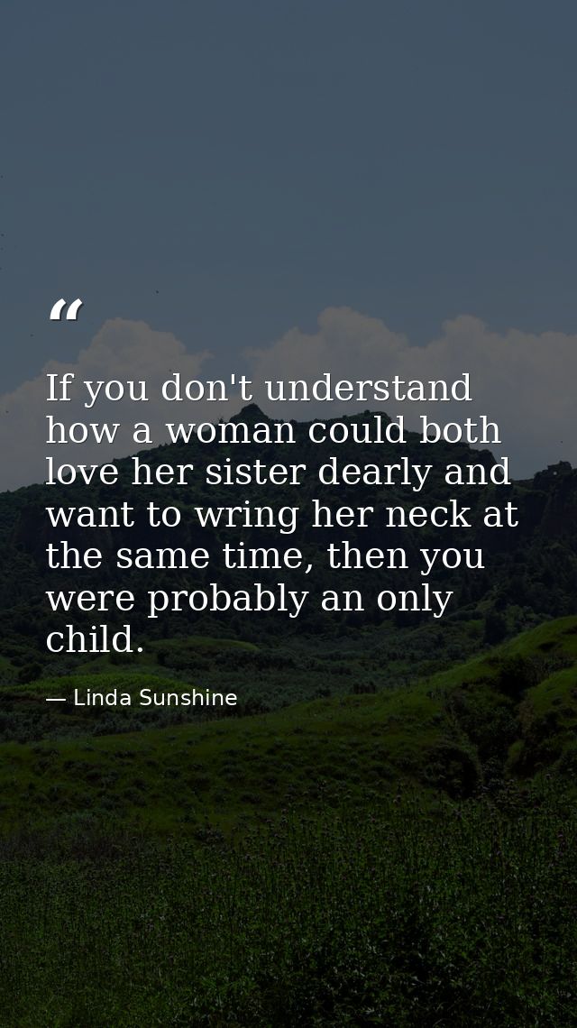 If you don't understand how a woman could both love her sister dearly and want to wring her neck at the same time, then  — Linda Sunshine