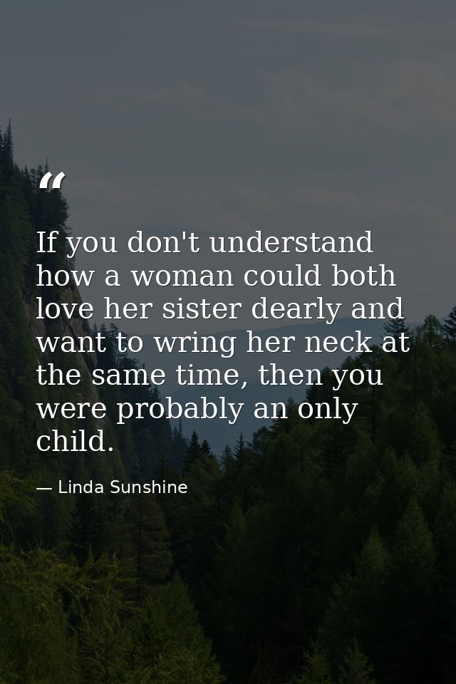 If you don't understand how a woman could both love her sister dearly and want to wring her neck at the same time, then  — Linda Sunshine