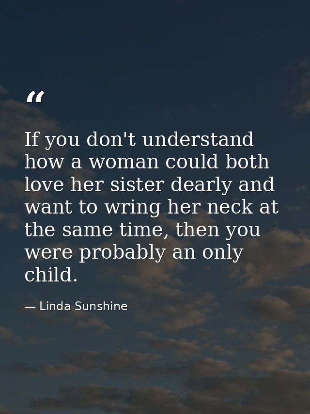 If you don't understand how a woman could both love her sister dearly and want to wring her neck at the same time, then  — Linda Sunshine