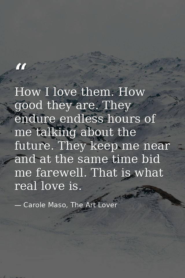 How I love them. How good they are. They endure endless hours of me talking about the future. They keep me near and at t — Carole Maso, The Art Lover