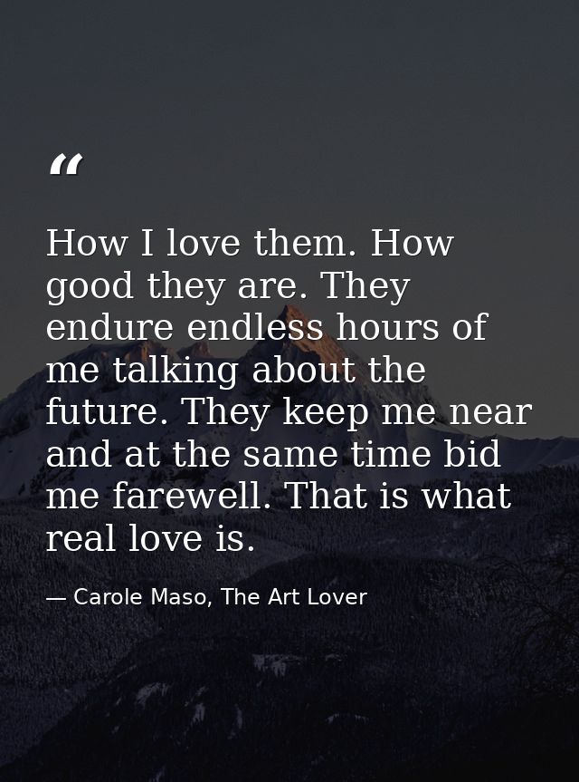 How I love them. How good they are. They endure endless hours of me talking about the future. They keep me near and at t — Carole Maso, The Art Lover