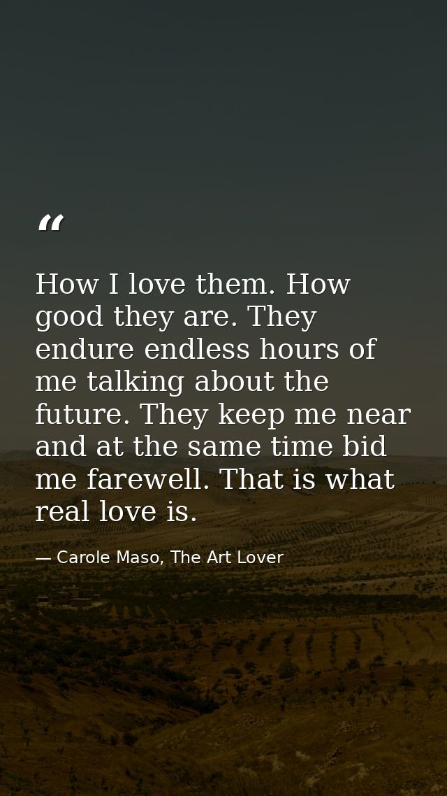 How I love them. How good they are. They endure endless hours of me talking about the future. They keep me near and at t — Carole Maso, The Art Lover