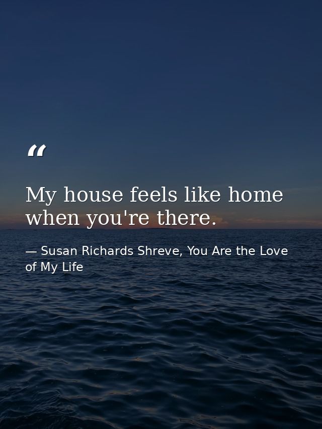 My house feels like home when you're there. — Susan Richards Shreve, You Are the Love of My Life