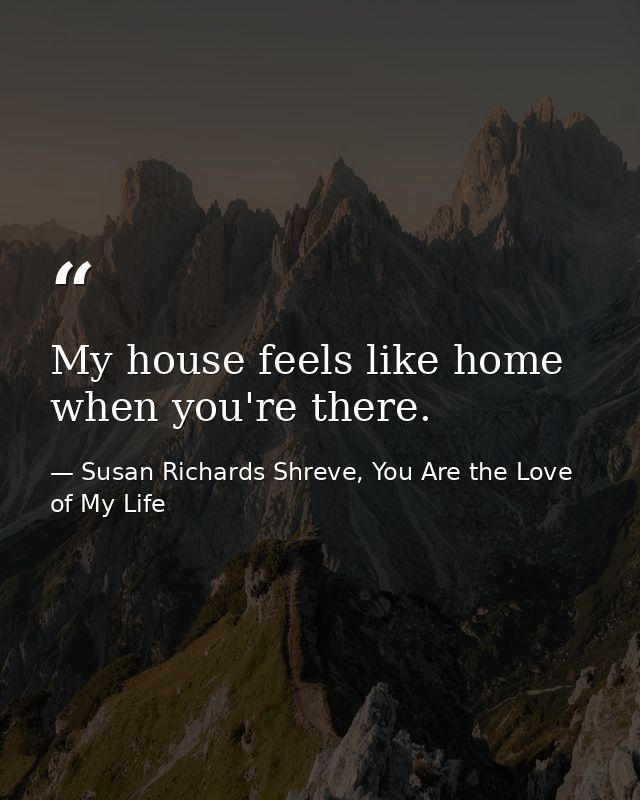 My house feels like home when you're there. — Susan Richards Shreve, You Are the Love of My Life