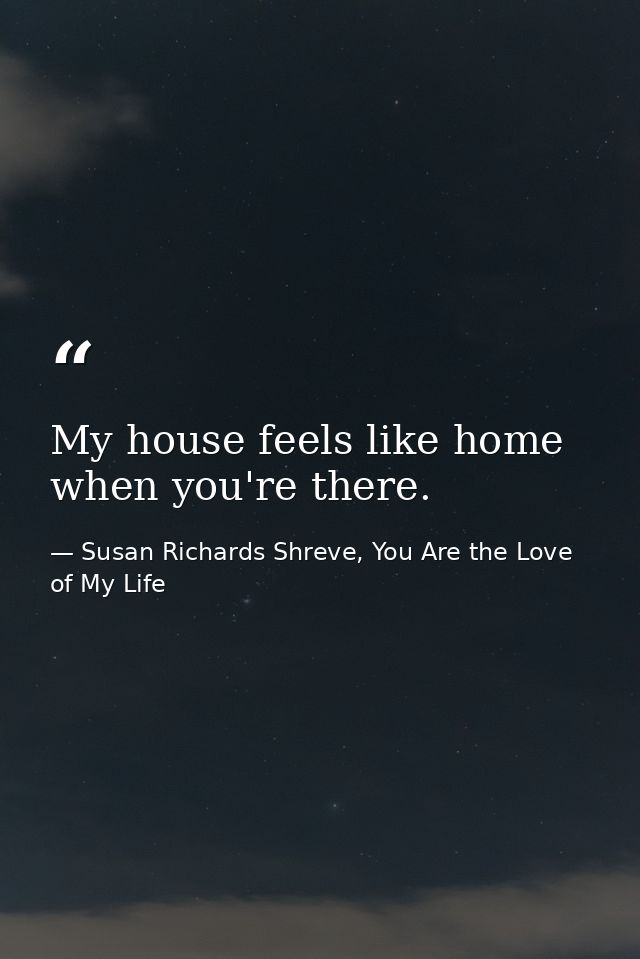 My house feels like home when you're there. — Susan Richards Shreve, You Are the Love of My Life