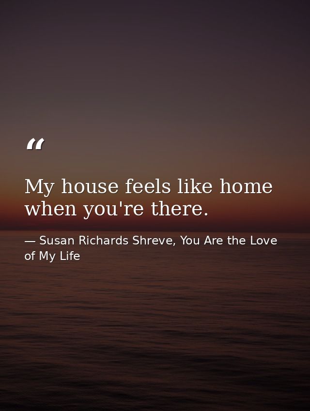 My house feels like home when you're there. — Susan Richards Shreve, You Are the Love of My Life
