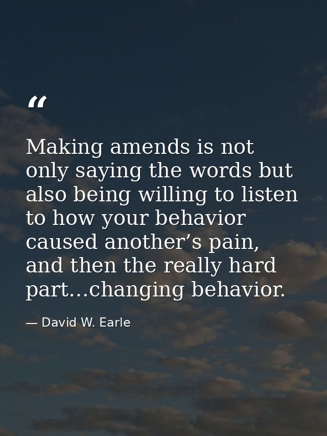 Making amends is not only saying the words but also being willing to listen to how your behavior caused another’s pain,  — David W. Earle