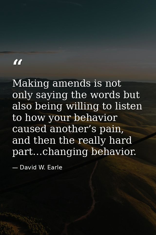 Making amends is not only saying the words but also being willing to listen to how your behavior caused another’s pain,  — David W. Earle