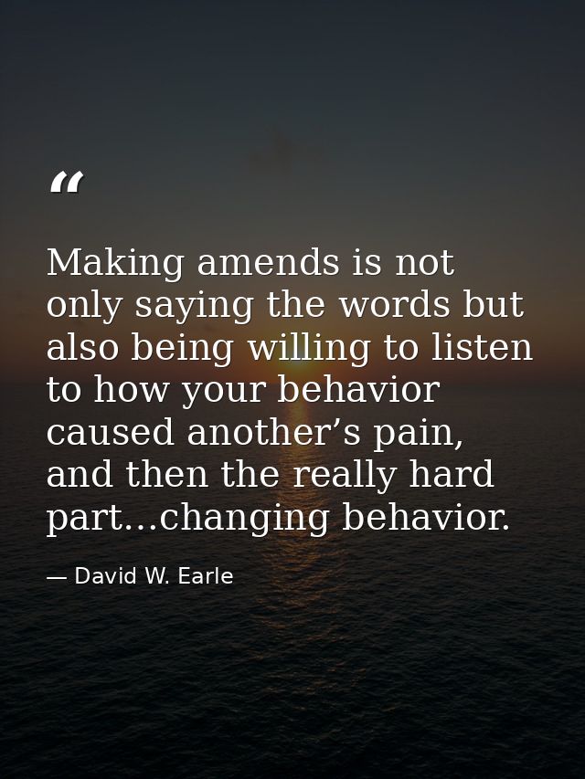 Making amends is not only saying the words but also being willing to listen to how your behavior caused another’s pain,  — David W. Earle